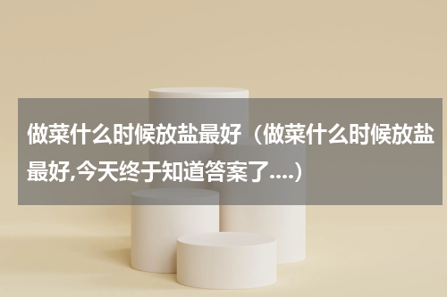 做菜什么时候放盐最好（做菜什么时候放盐最好,今天终于知道答案了....）