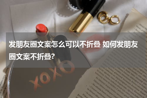 发朋友圈文案怎么可以不折叠 如何发朋友圈文案不折叠?