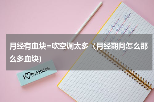 月经有血块=吹空调太多（月经期间怎么那么多血块）
