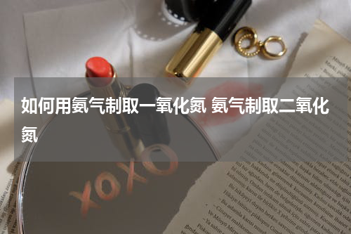 如何用氨气制取一氧化氮 氨气制取二氧化氮