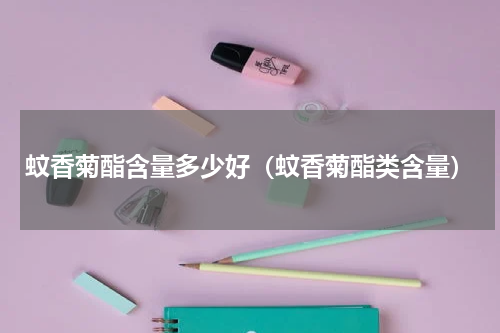 蚊香菊酯含量多少好（蚊香菊酯类含量）