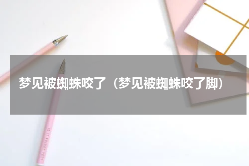 梦见被蜘蛛咬了（梦见被蜘蛛咬了脚）