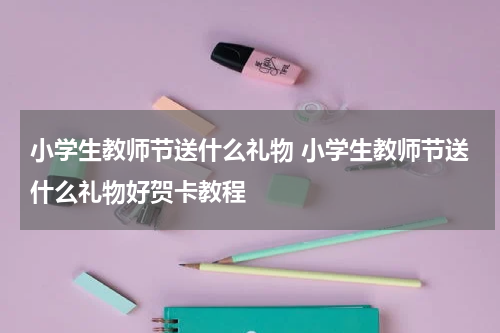 小学生教师节送什么礼物 小学生教师节送什么礼物好贺卡教程