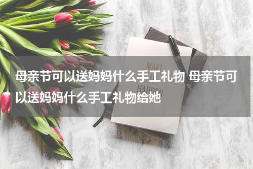 母亲节可以送妈妈什么手工礼物 母亲节可以送妈妈什么手工礼物给她