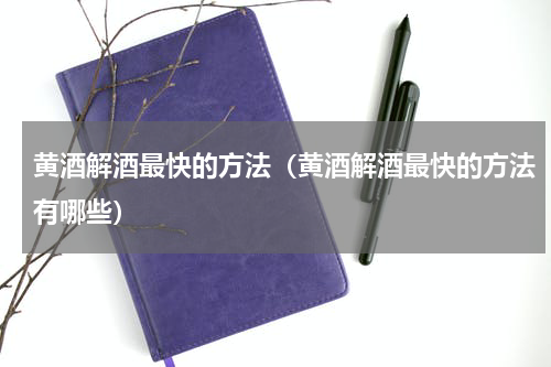 黄酒解酒最快的方法（黄酒解酒最快的方法有哪些）