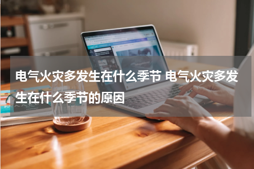 电气火灾多发生在什么季节 电气火灾多发生在什么季节的原因