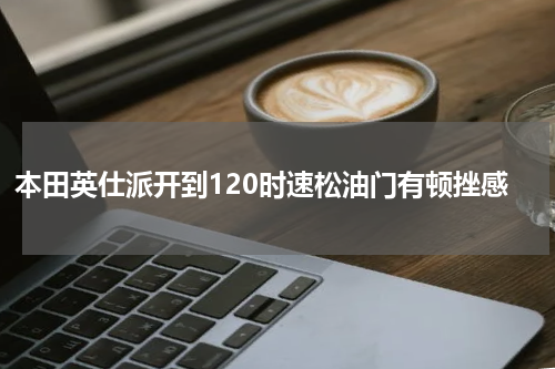 本田英仕派开到120时速松油门有顿挫感