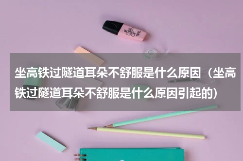 坐高铁过隧道耳朵不舒服是什么原因（坐高铁过隧道耳朵不舒服是什么原因引起的）