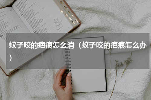 蚊子咬的疤痕怎么消（蚊子咬的疤痕怎么办）