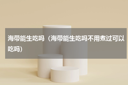 海带能生吃吗（海带能生吃吗不用煮过可以吃吗）