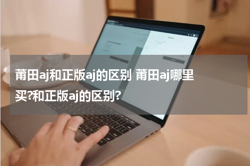 莆田aj和正版aj的区别 莆田aj哪里买?和正版aj的区别?