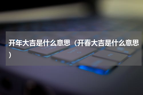 开年大吉是什么意思（开春大吉是什么意思）