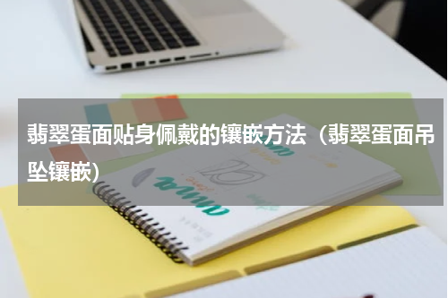 翡翠蛋面贴身佩戴的镶嵌方法（翡翠蛋面吊坠镶嵌）