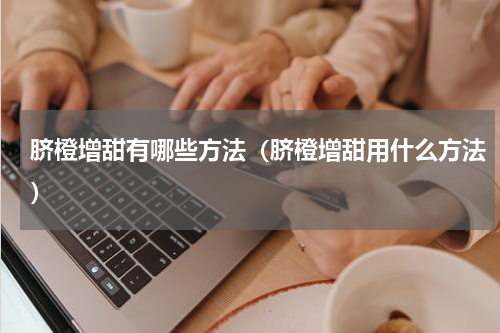 脐橙增甜有哪些方法（脐橙增甜用什么方法）