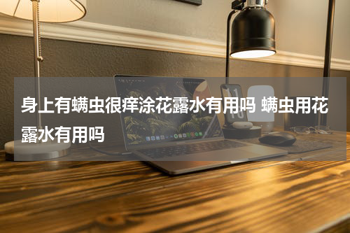 身上有螨虫很痒涂花露水有用吗 螨虫用花露水有用吗