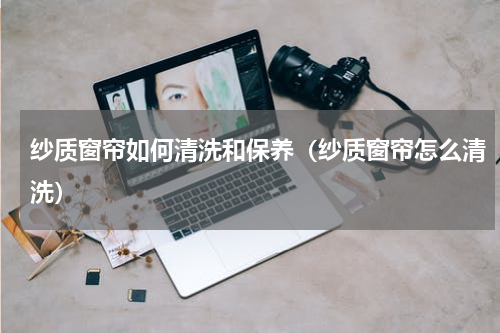 纱质窗帘如何清洗和保养（纱质窗帘怎么清洗）