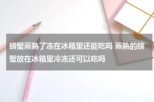 螃蟹蒸熟了冻在冰箱里还能吃吗 蒸熟的螃蟹放在冰箱里冷冻还可以吃吗