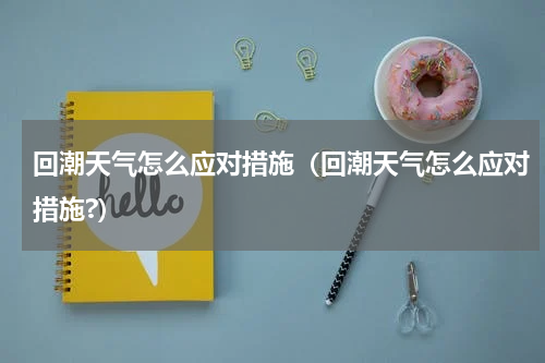 回潮天气怎么应对措施（回潮天气怎么应对措施?）