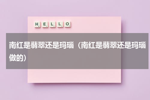 南红是翡翠还是玛瑙（南红是翡翠还是玛瑙做的）