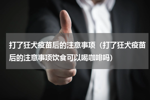 打了狂犬疫苗后的注意事项（打了狂犬疫苗后的注意事项饮食可以喝咖啡吗）