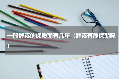 一般酵素的保质期有几年（酵素有质保期吗）