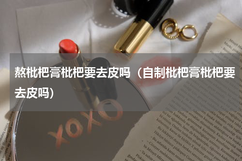 熬枇杷膏枇杷要去皮吗（自制枇杷膏枇杷要去皮吗）