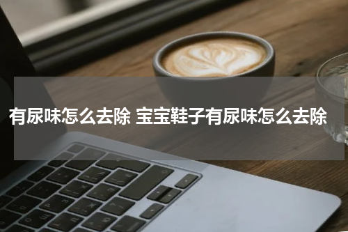 有尿味怎么去除 宝宝鞋子有尿味怎么去除