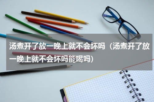 汤煮开了放一晚上就不会坏吗（汤煮开了放一晚上就不会坏吗能喝吗）