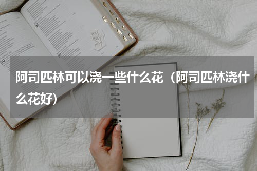 阿司匹林可以浇一些什么花（阿司匹林浇什么花好）