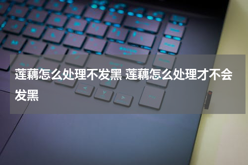 莲藕怎么处理不发黑 莲藕怎么处理才不会发黑