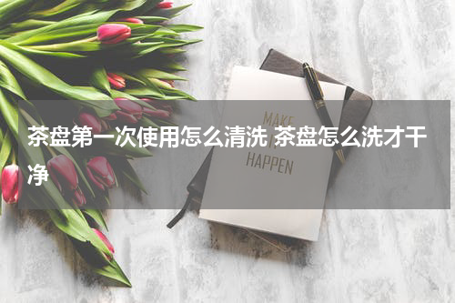 茶盘第一次使用怎么清洗 茶盘怎么洗才干净