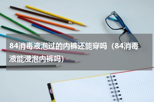84消毒液泡过的内裤还能穿吗（84消毒液能浸泡内裤吗）