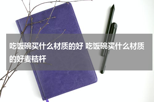 吃饭碗买什么材质的好 吃饭碗买什么材质的好麦桔杆