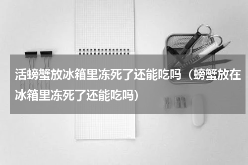 活螃蟹放冰箱里冻死了还能吃吗（螃蟹放在冰箱里冻死了还能吃吗）