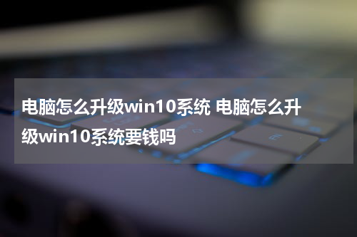 电脑怎么升级win10系统 电脑怎么升级win10系统要钱吗