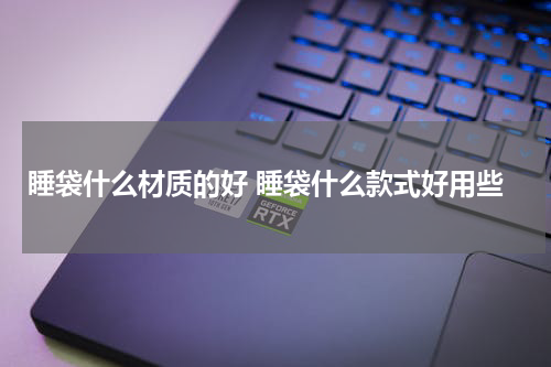 睡袋什么材质的好 睡袋什么款式好用些