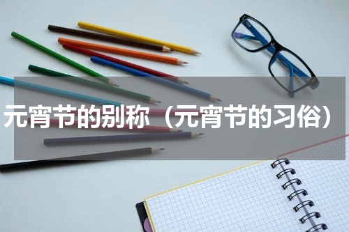 元宵节的别称（元宵节的习俗）