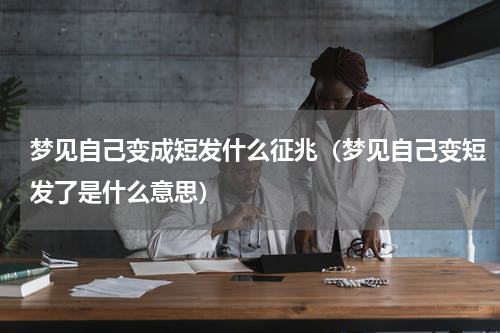 梦见自己变成短发什么征兆（梦见自己变短发了是什么意思）