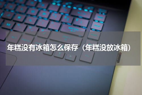 年糕没有冰箱怎么保存（年糕没放冰箱）