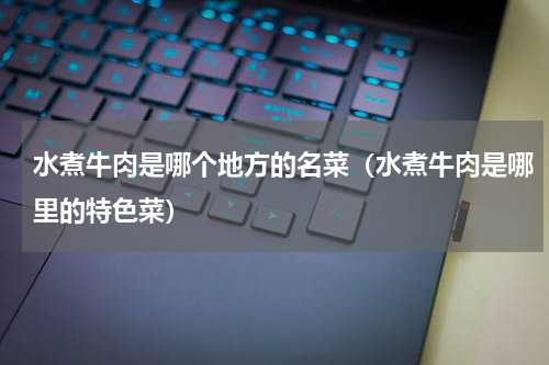 水煮牛肉是哪个地方的名菜（水煮牛肉是哪里的特色菜）