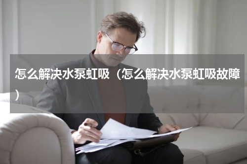 怎么解决水泵虹吸（怎么解决水泵虹吸故障）
