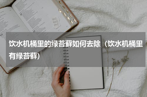 饮水机桶里的绿苔藓如何去除（饮水机桶里有绿苔藓）