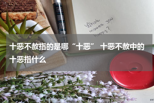 十恶不赦指的是哪“十恶” 十恶不赦中的十恶指什么
