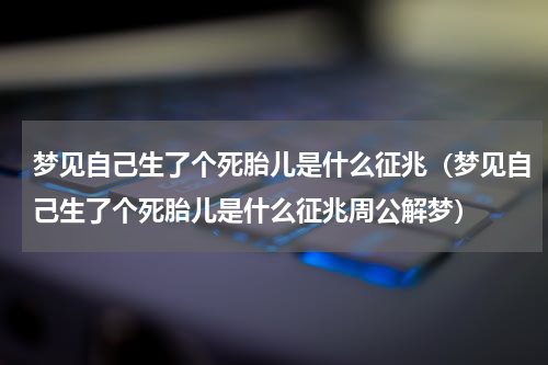 梦见自己生了个死胎儿是什么征兆（梦见自己生了个死胎儿是什么征兆周公解梦）