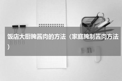 饭店大厨腌酱肉的方法（家庭腌制酱肉方法）