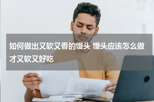 如何做出又软又香的馒头 馒头应该怎么做才又软又好吃