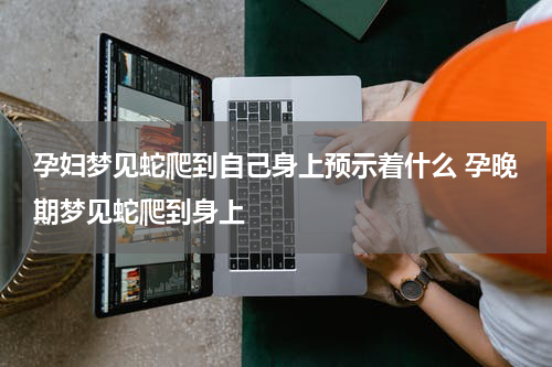 孕妇梦见蛇爬到自己身上预示着什么 孕晚期梦见蛇爬到身上