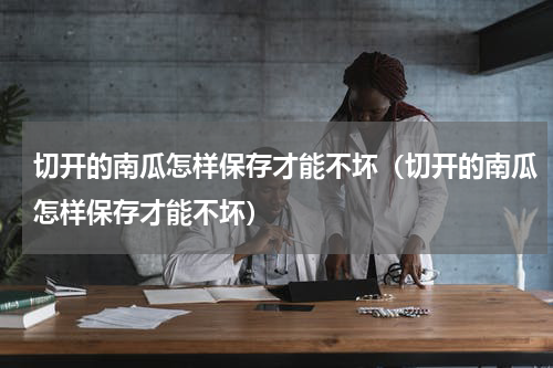 切开的南瓜怎样保存才能不坏（切开的南瓜怎样保存才能不坏）