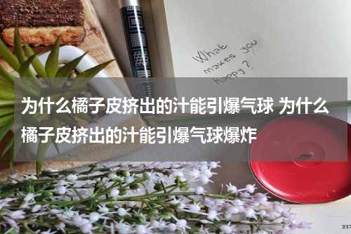 为什么橘子皮挤出的汁能引爆气球 为什么橘子皮挤出的汁能引爆气球爆炸