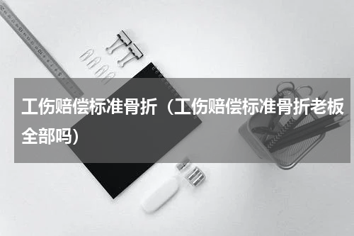 工伤赔偿标准骨折（工伤赔偿标准骨折老板全部吗）